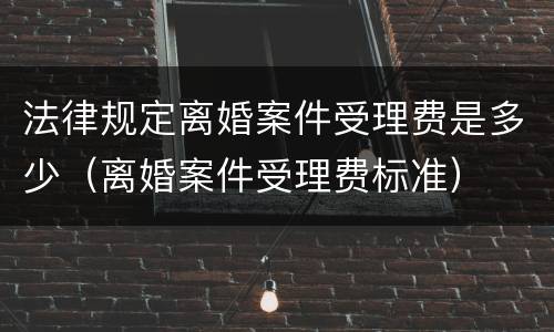 法律规定离婚案件受理费是多少（离婚案件受理费标准）