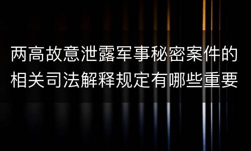 两高故意泄露军事秘密案件的相关司法解释规定有哪些重要内容