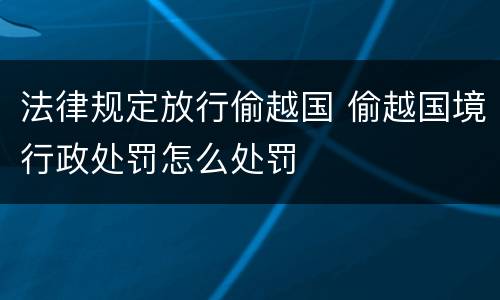 法律规定放行偷越国 偷越国境行政处罚怎么处罚