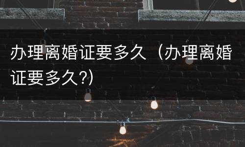 办理离婚证要多久（办理离婚证要多久?）