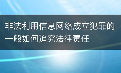 非法利用信息网络成立犯罪的一般如何追究法律责任