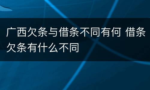 广西欠条与借条不同有何 借条欠条有什么不同