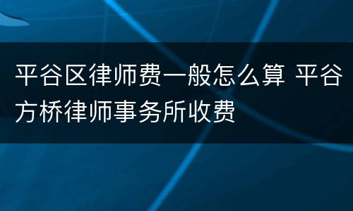 平谷区律师费一般怎么算 平谷方桥律师事务所收费