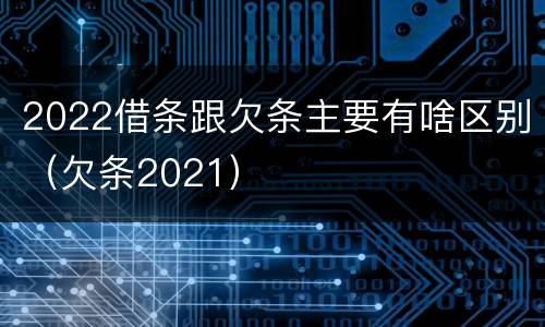 2022借条跟欠条主要有啥区别（欠条2021）