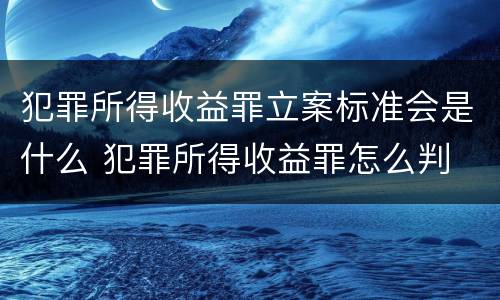 犯罪所得收益罪立案标准会是什么 犯罪所得收益罪怎么判