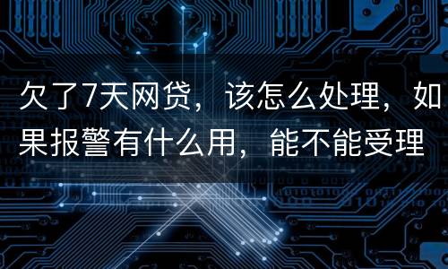 欠了7天网贷，该怎么处理，如果报警有什么用，能不能受理
