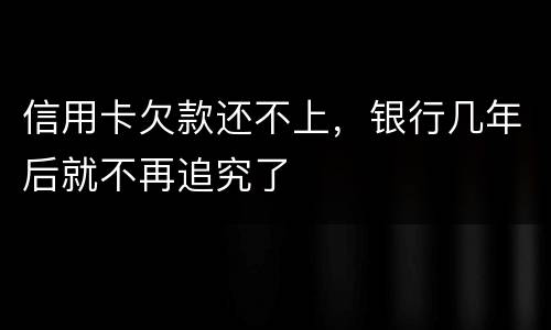 信用卡欠款还不上，银行几年后就不再追究了