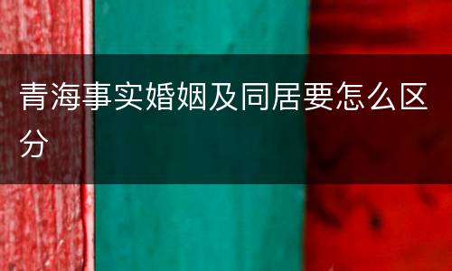 青海事实婚姻及同居要怎么区分