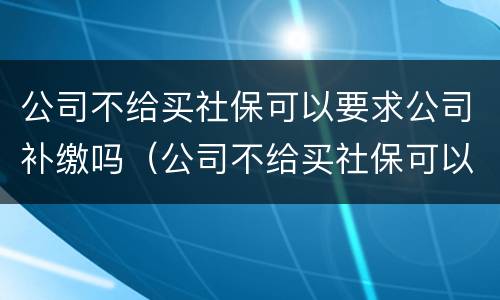 公司不给买社保可以要求公司补缴吗（公司不给买社保可以要求公司补缴吗怎么办）