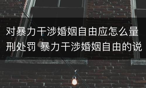 对暴力干涉婚姻自由应怎么量刑处罚 暴力干涉婚姻自由的说法中错误的是什么