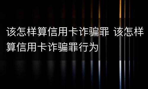该怎样算信用卡诈骗罪 该怎样算信用卡诈骗罪行为