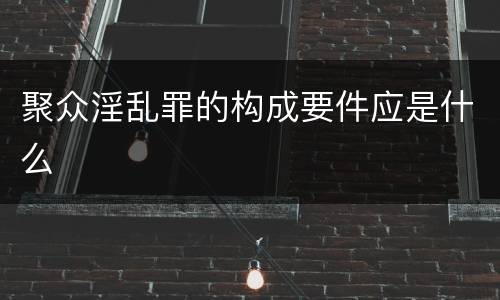 聚众淫乱罪的构成要件应是什么