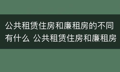 公共租赁住房和廉租房的不同有什么 公共租赁住房和廉租房的区别