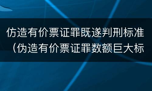 仿造有价票证罪既遂判刑标准（伪造有价票证罪数额巨大标准）