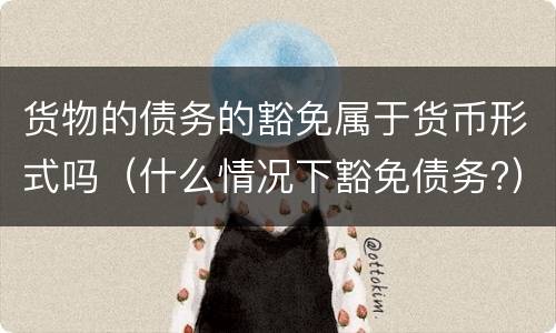 货物的债务的豁免属于货币形式吗（什么情况下豁免债务?）