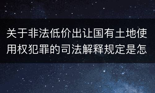 关于非法低价出让国有土地使用权犯罪的司法解释规定是怎样的