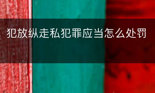 犯放纵走私犯罪应当怎么处罚