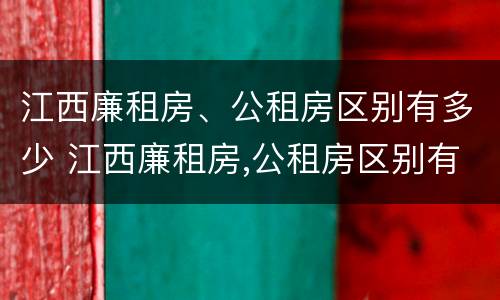 江西廉租房、公租房区别有多少 江西廉租房,公租房区别有多少套