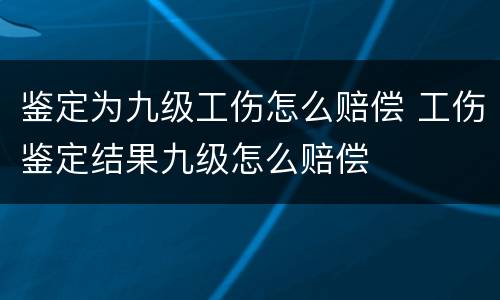鉴定为九级工伤怎么赔偿 工伤鉴定结果九级怎么赔偿