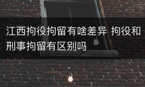 江西拘役拘留有啥差异 拘役和刑事拘留有区别吗