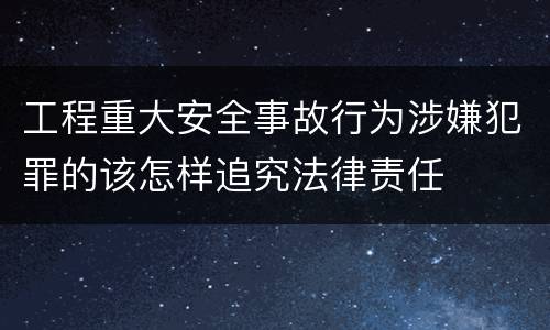 工程重大安全事故行为涉嫌犯罪的该怎样追究法律责任
