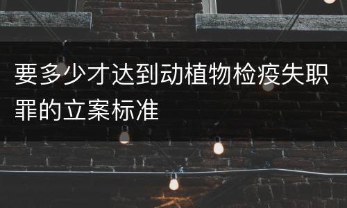 要多少才达到动植物检疫失职罪的立案标准