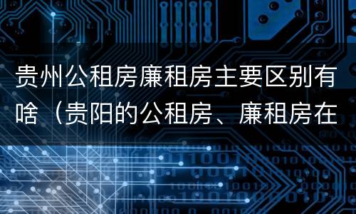 贵州公租房廉租房主要区别有啥（贵阳的公租房、廉租房在什么地方?）