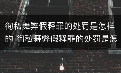 徇私舞弊假释罪的处罚是怎样的 徇私舞弊假释罪的处罚是怎样的规定