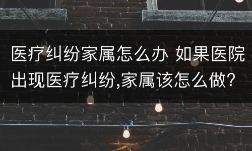 医疗纠纷家属怎么办 如果医院出现医疗纠纷,家属该怎么做?