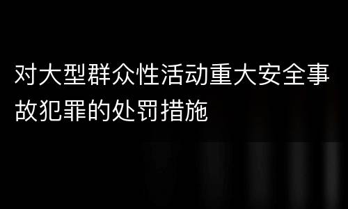 对大型群众性活动重大安全事故犯罪的处罚措施