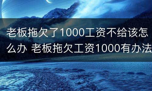老板拖欠了1000工资不给该怎么办 老板拖欠工资1000有办法要吗