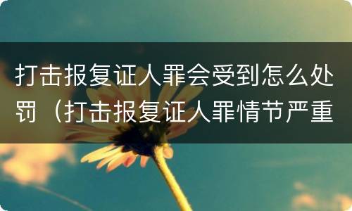 打击报复证人罪会受到怎么处罚（打击报复证人罪情节严重）