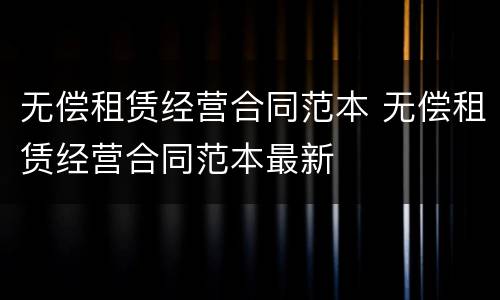 无偿租赁经营合同范本 无偿租赁经营合同范本最新