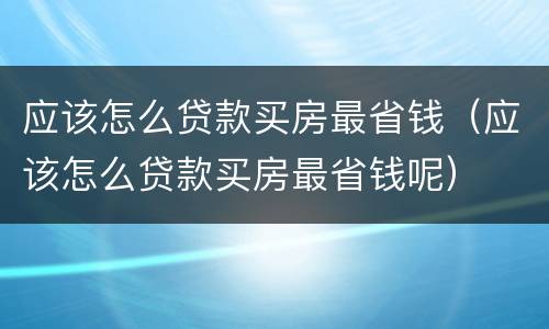 应该怎么贷款买房最省钱（应该怎么贷款买房最省钱呢）