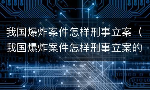 我国爆炸案件怎样刑事立案（我国爆炸案件怎样刑事立案的）
