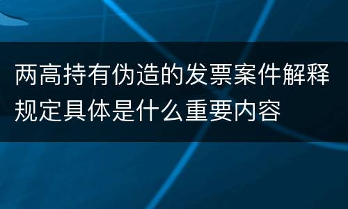 两高持有伪造的发票案件解释规定具体是什么重要内容