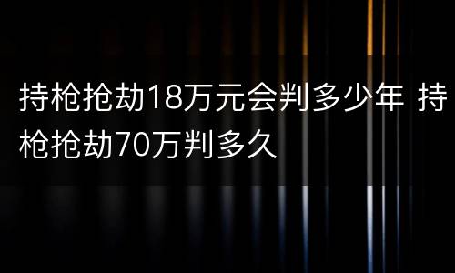 持枪抢劫18万元会判多少年 持枪抢劫70万判多久