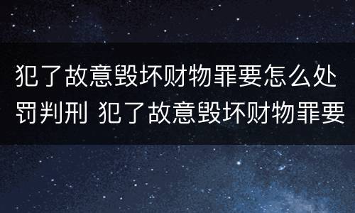 犯了故意毁坏财物罪要怎么处罚判刑 犯了故意毁坏财物罪要怎么处罚判刑的