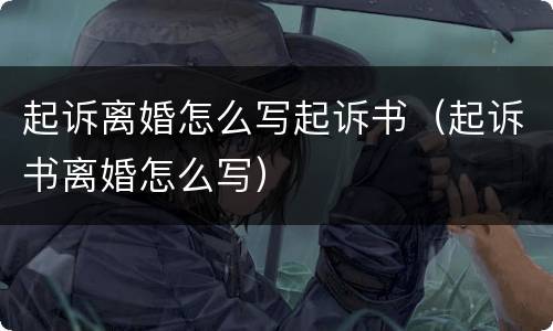 起诉离婚怎么写起诉书（起诉书离婚怎么写）