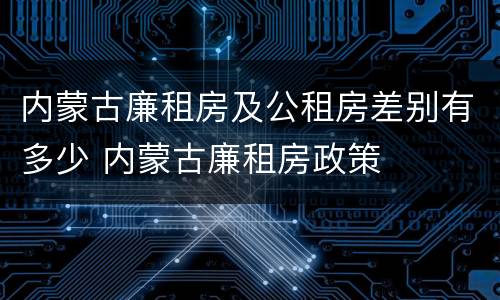 内蒙古廉租房及公租房差别有多少 内蒙古廉租房政策