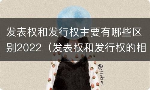 发表权和发行权主要有哪些区别2022（发表权和发行权的相同点）
