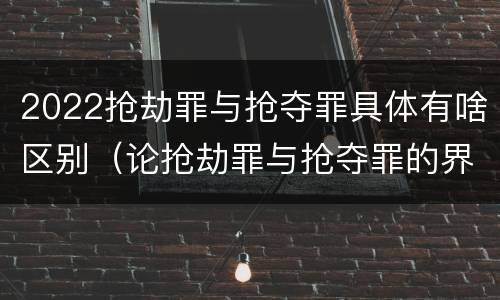 2022抢劫罪与抢夺罪具体有啥区别（论抢劫罪与抢夺罪的界限）