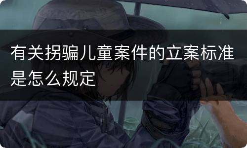 有关拐骗儿童案件的立案标准是怎么规定