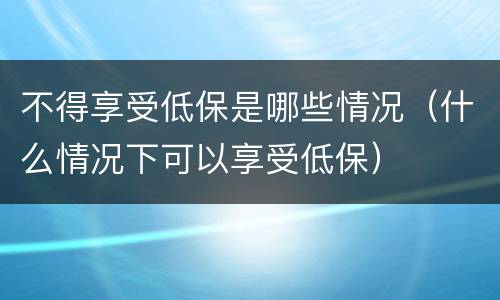 不得享受低保是哪些情况（什么情况下可以享受低保）