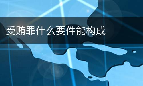 受贿罪什么要件能构成