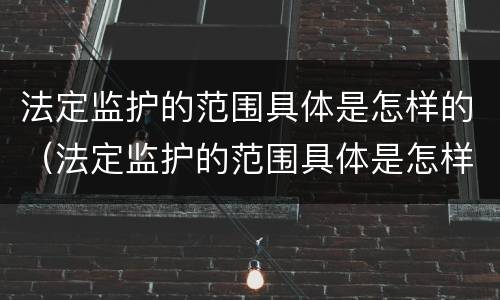 法定监护的范围具体是怎样的（法定监护的范围具体是怎样的呢）