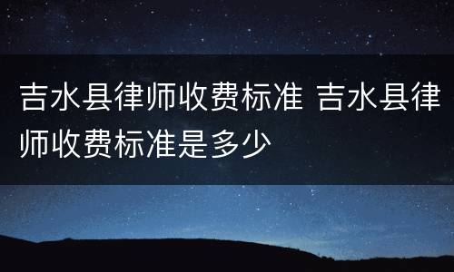 吉水县律师收费标准 吉水县律师收费标准是多少