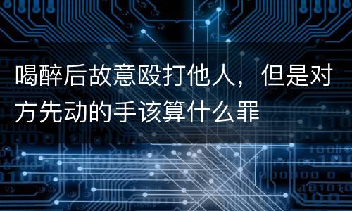 喝醉后故意殴打他人，但是对方先动的手该算什么罪