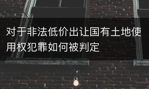 对于非法低价出让国有土地使用权犯罪如何被判定
