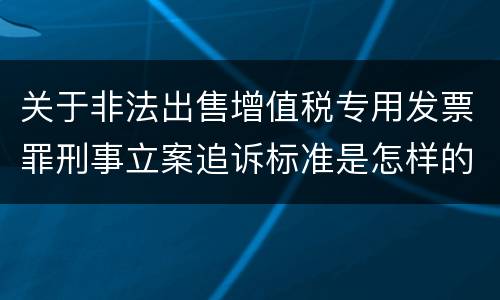 关于非法出售增值税专用发票罪刑事立案追诉标准是怎样的